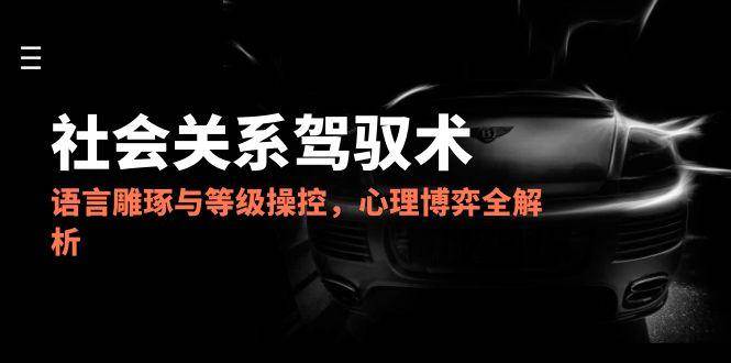 （14958期）2025社会关系驾驭术，语言雕琢与等级操控，心理博弈全解析-高东资源网