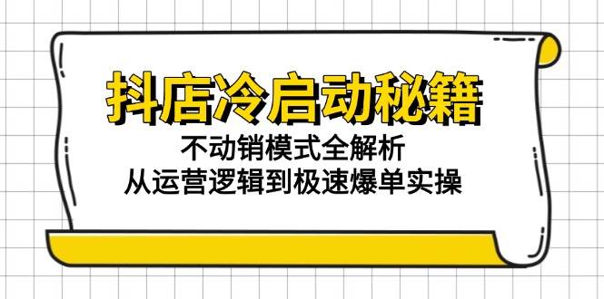 （15001期）抖店冷启动秘籍：不动销模式全解析，从运营逻辑到极速爆单实操-高东资源网