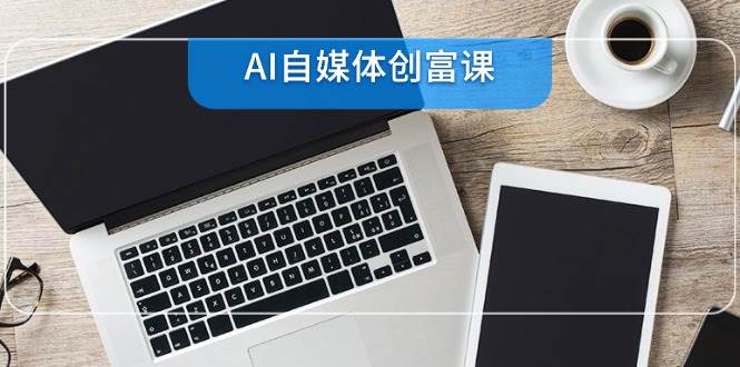 （14997期）AI自媒体创富课，账号准备到直播带货，零基础22项技能速成-高东资源网