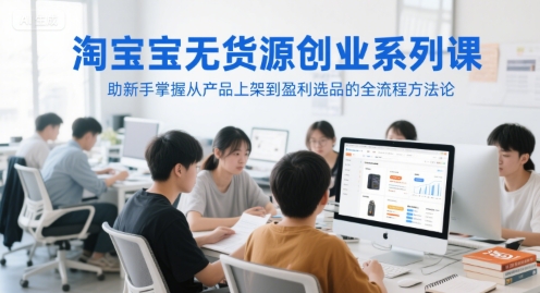 淘宝无货源创业系列课，助新手掌握从产品上架到盈利选品的全流程方法论-高东资源网