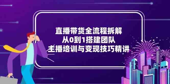 直播带货全流程拆解：从0到1搭建团队，主播培训与变现技巧精讲-高东资源网