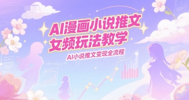 AI漫画小说推文女频玩法教学，AI小说推文变现全流程-高东资源网