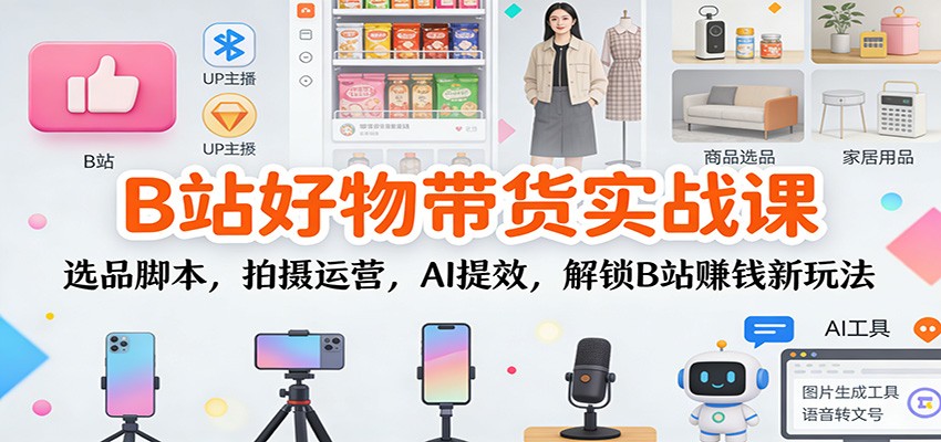 B站好物带货实战课:选品脚本,拍摄运营,AI提效,解锁B站赚钱新玩法-高东资源网