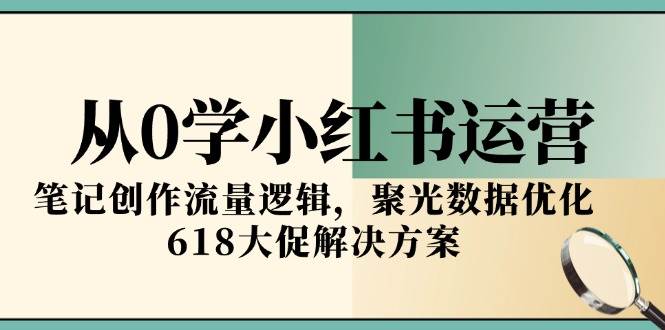 从0学小红书运营，笔记创作流量逻辑，聚光数据优化，618大促解决方案-高东资源网