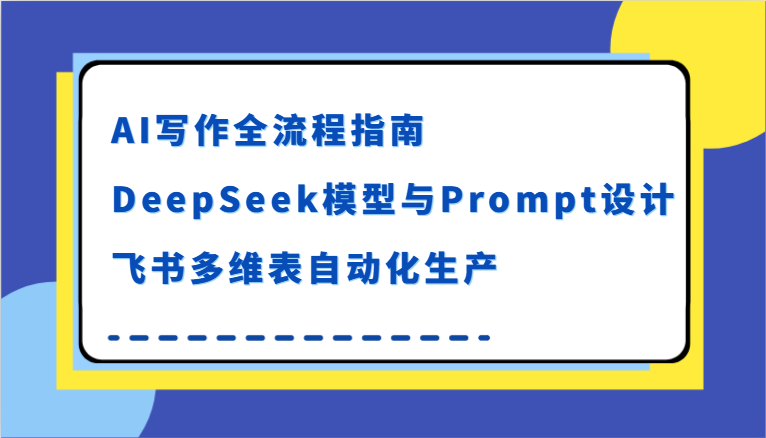 AI写作全流程指南，DeepSeek模型与Prompt设计，飞书多维表自动化生产-高东资源网