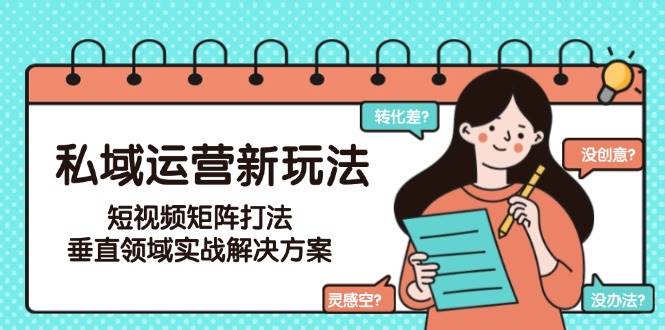 私域运营新玩法，短视频矩阵打法，垂直领域实战解决方案（更新6月）-高东资源网