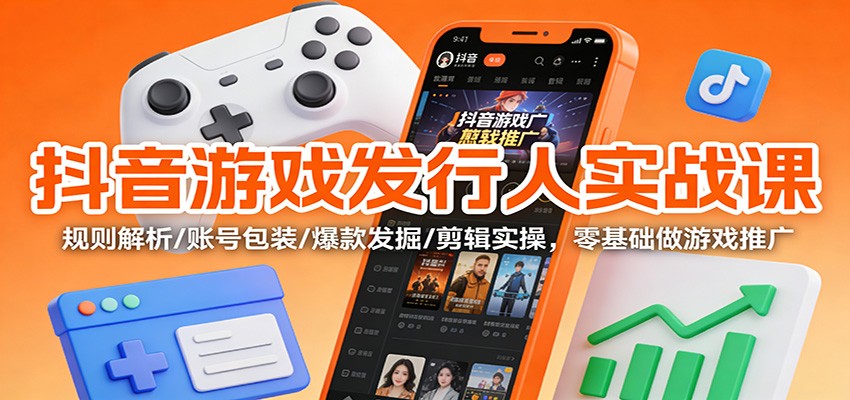 抖音游戏发行人实战课:规则解析/账号包装/爆款发掘 /剪辑实操,零基础做游戏推广-高东资源网