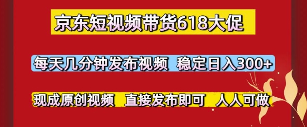 京东短视频带货618大促，每天几分钟发布视频，稳定日入3张+，现成原创视频，直接发布即可【揭秘】-高东资源网