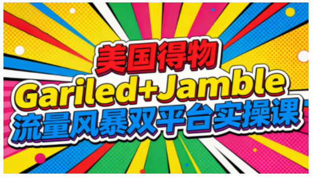 美国得物Gariled+Jamble流量风暴双平台实操课,两大美国热门平台全流程运营-高东资源网