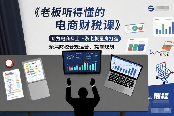 老板听得懂的电商财税课,专为电商及上下游老板量身打造,聚焦财税合规运营、提前规划-高东资源网