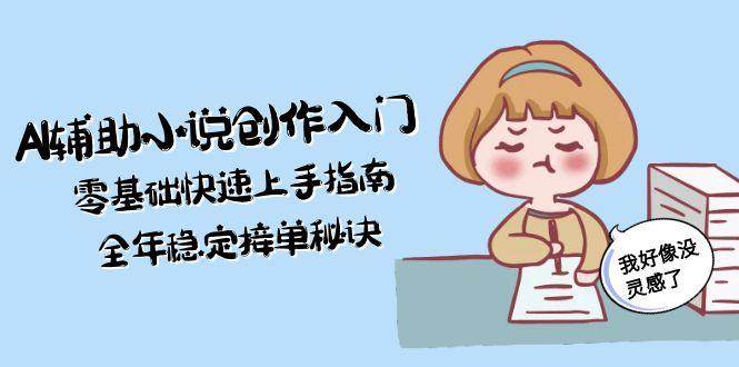 （15067期）AI辅助小说创作入门，零基础快速上手指南，全年稳定接单秘诀-高东资源网