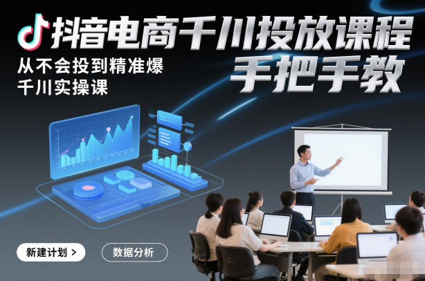 抖音电商千川投放课程，从不会投到精准爆，千川实操课，手把手教-高东资源网