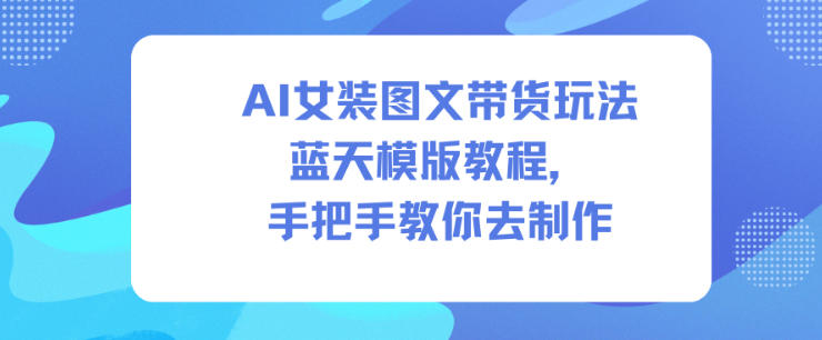 AI女装图文带货玩法蓝天模版教程,手把手教你去制作-高东资源网
