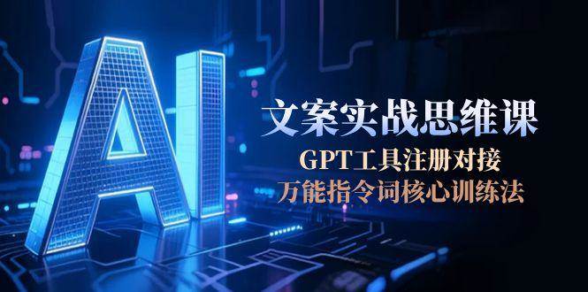 AI文案实战思维课，GPT工具注册对接，万能指令词核心训练法-高东资源网
