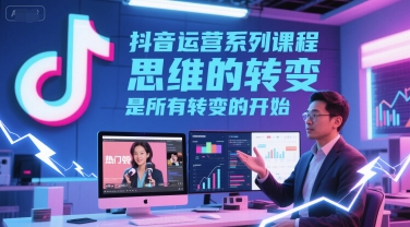 抖音运营系列课程，思维的转变，是所有转变的开始-高东资源网