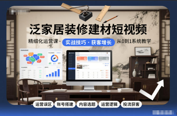泛家居装修建材短视频精细化运营课，运营误区+账号搭建+内容选题+运营逻辑+投流获客-高东资源网
