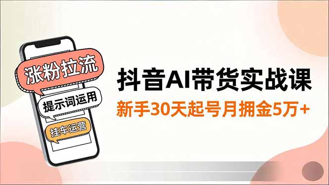 抖音AI带货实战课,涨粉拉流、提示词运用、挂车运营,新手30天起号月佣金5万+-高东资源网