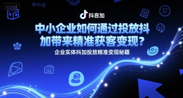 中小企业如何通过投放抖加带来精准获客变现？企业实体抖加投放精准变现秘籍-高东资源网