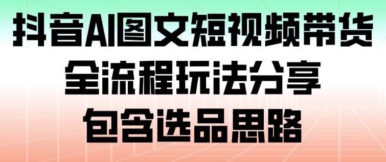 抖音AI图文短视频带货,全流程玩法分享,包含选品思路-高东资源网