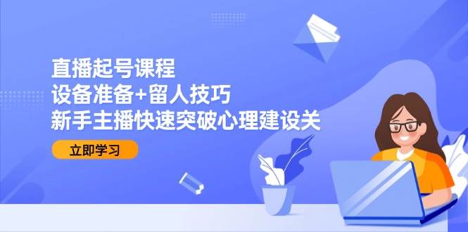 直播起号课程：设备准备+留人技巧，新手主播快速突破心理建设关-高东资源网