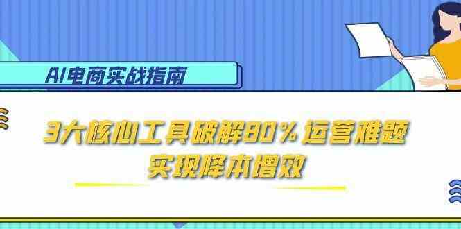 AI电商实战指南：3大核心工具破解80%运营难题，实现降本增效-高东资源网