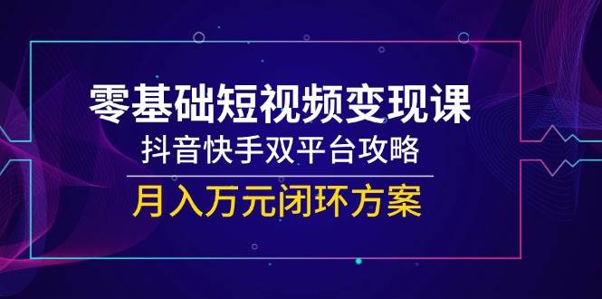 （14988期）零基础短视频变现课，抖音快手双平台攻略，月入万元闭环方案-高东资源网