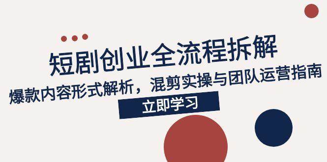 （15107期）2025短剧创业全流程拆解，爆款内容形式解析，混剪实操与团队运营指南-高东资源网