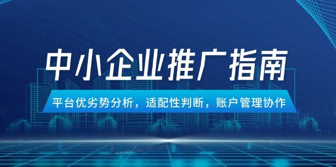 （14910期）中小企业竞价推广指南，平台优劣势分析，适配性判断，账户管理协作-高东资源网
