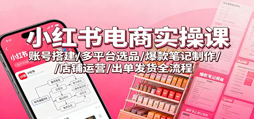 小红书电商实操课：账号搭建/多平台选品/爆款笔记制作/店铺运营/出单发货全流程-高东资源网