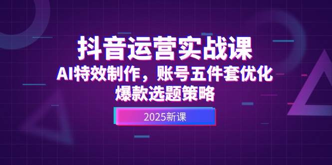 抖音运营实战课，AI特效制作，账号五件套优化，爆款选题策略-高东资源网