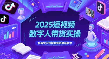 2025短视频数字人带货实操，抖音快手短视频带货最新教学-高东资源网