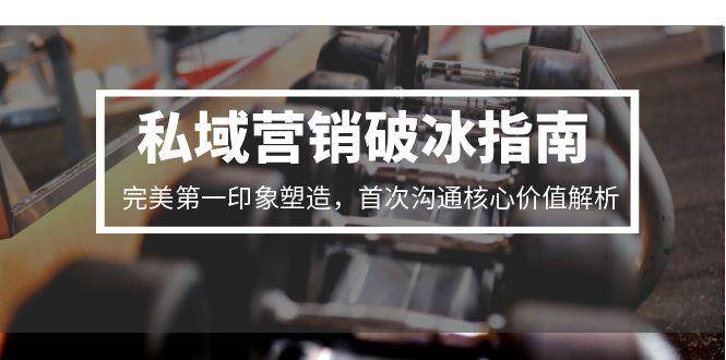 私域营销破冰指南，完美第一印象塑造，首次沟通核心价值解析-高东资源网