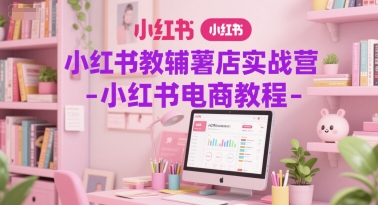 小红书教辅薯店实战营-小红书电商教程-高东资源网