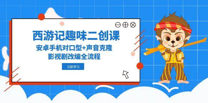 西游记趣味二创课，安卓手机对口型+声音克隆，影视剧改编全流程-高东资源网
